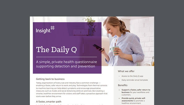 Learn how Insight’s Daily Q empowers organizations to better assess and manage health-related risks with a simple, private self-assessment Thumbnail of datasheet available to download below